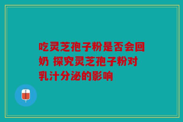吃灵芝孢子粉是否会回奶 探究灵芝孢子粉对乳汁分泌的影响