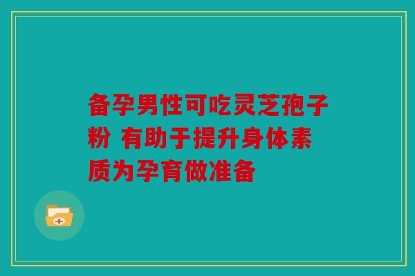 备孕男性可吃灵芝孢子粉 有助于提升身体素质为孕育做准备