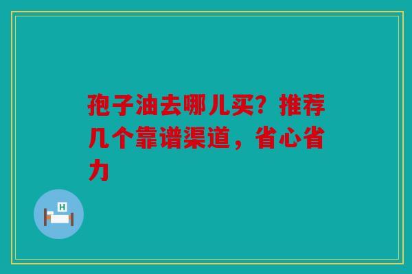 孢子油去哪儿买？推荐几个靠谱渠道，省心省力