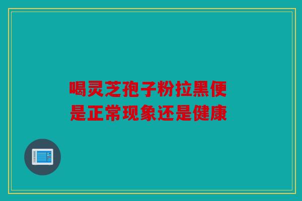 喝灵芝孢子粉拉黑便 是正常现象还是健康