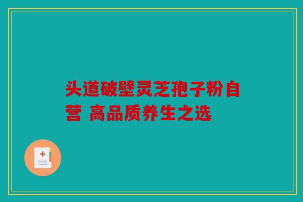 头道破壁灵芝孢子粉自营 高品质养生之选