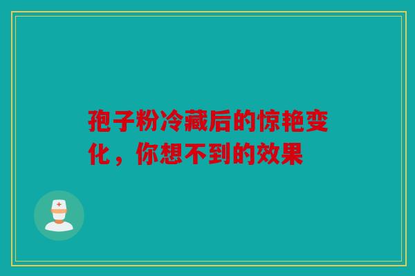 孢子粉冷藏后的惊艳变化，你想不到的效果