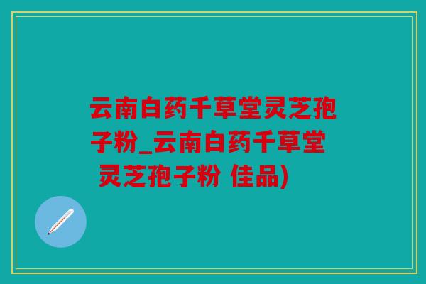 云南白药千草堂灵芝孢子粉_云南白药千草堂 灵芝孢子粉 佳品)