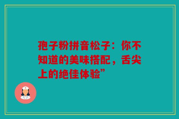 孢子粉拼音松子：你不知道的美味搭配，舌尖上的绝佳体验”
