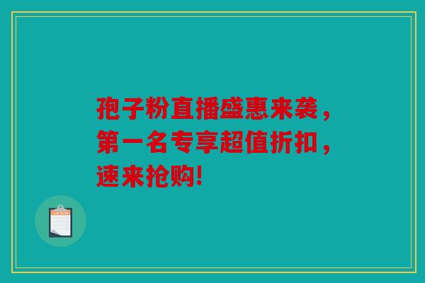 孢子粉直播盛惠来袭，第一名专享超值折扣，速来抢购!