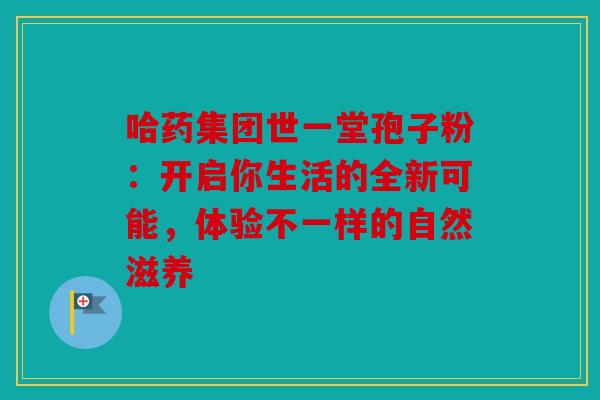 哈药集团世一堂孢子粉：开启你生活的全新可能，体验不一样的自然滋养