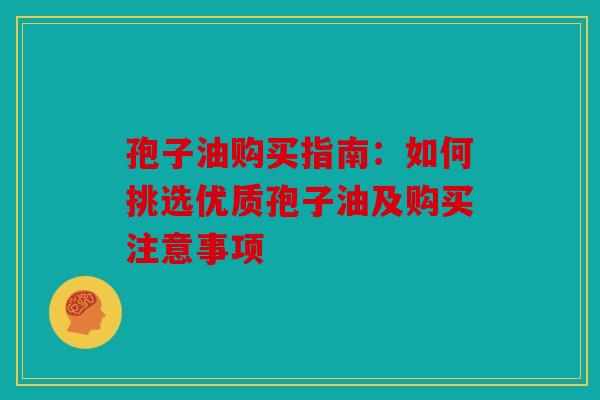 孢子油购买指南：如何挑选优质孢子油及购买注意事项