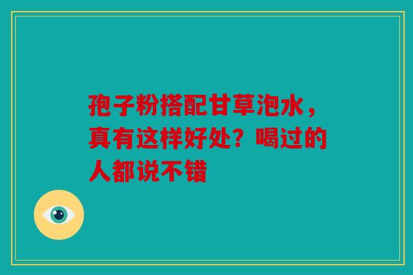 孢子粉搭配甘草泡水，真有这样好处？喝过的人都说不错
