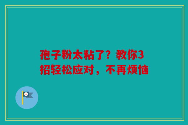孢子粉太粘了？教你3招轻松应对，不再烦恼