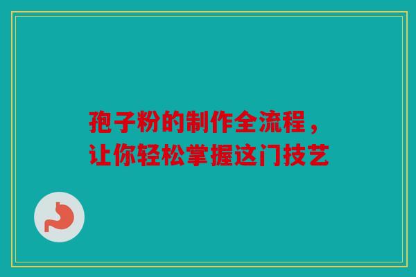 孢子粉的制作全流程，让你轻松掌握这门技艺