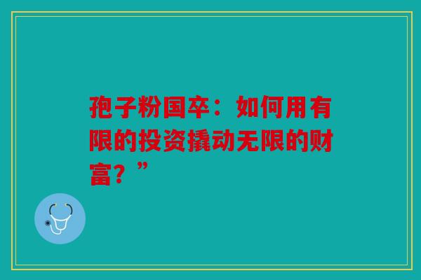 孢子粉国卒：如何用有限的投资撬动无限的财富？”