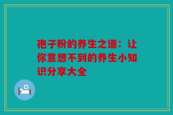 孢子粉的养生之道：让你意想不到的养生小知识分享大全