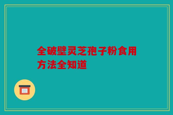 全破壁灵芝孢子粉食用方法全知道