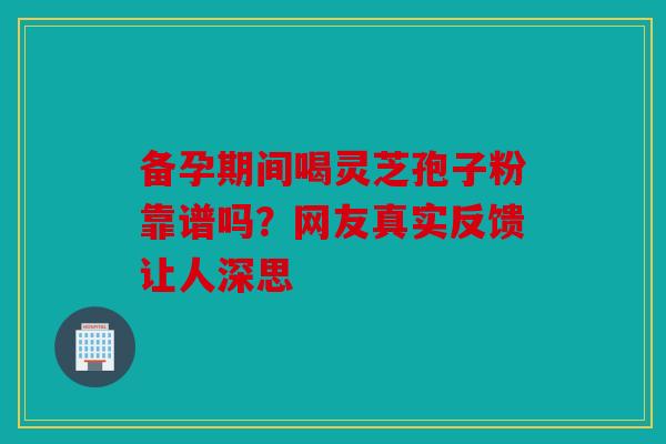 备孕期间喝灵芝孢子粉靠谱吗？网友真实反馈让人深思