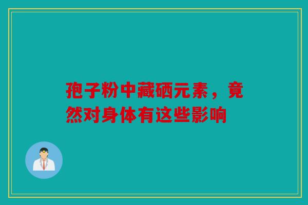 孢子粉中藏硒元素，竟然对身体有这些影响