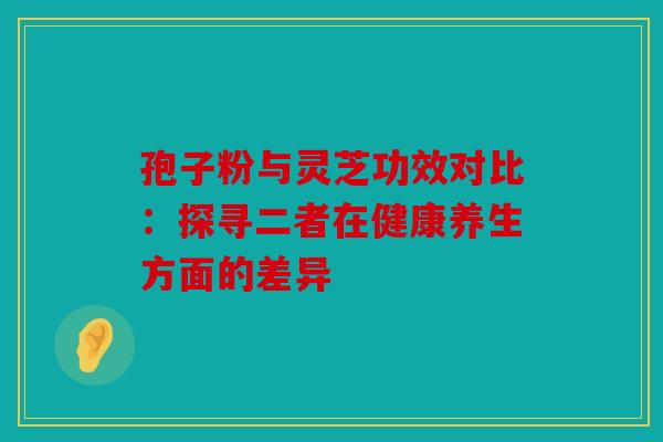 孢子粉与灵芝功效对比：探寻二者在健康养生方面的差异