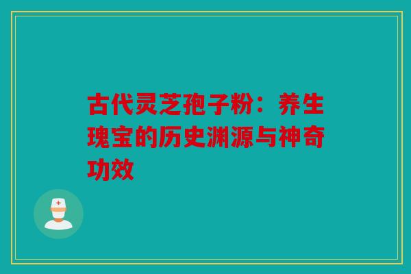 古代灵芝孢子粉：养生瑰宝的历史渊源与神奇功效