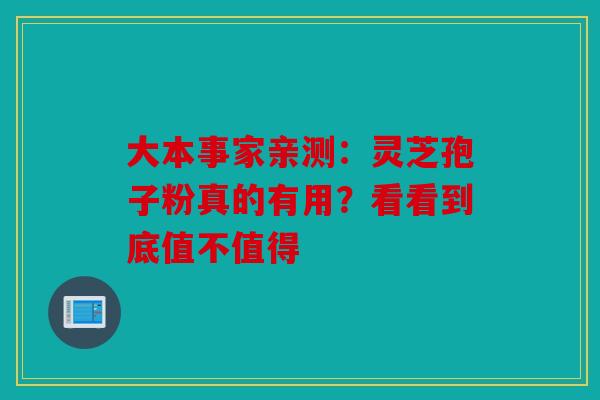 大本事家亲测：灵芝孢子粉真的有用？看看到底值不值得