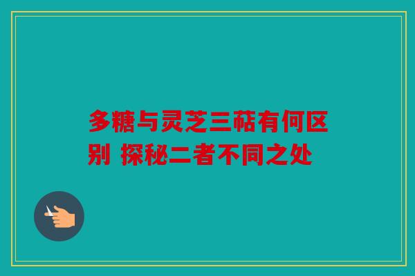 多糖与灵芝三萜有何区别 探秘二者不同之处