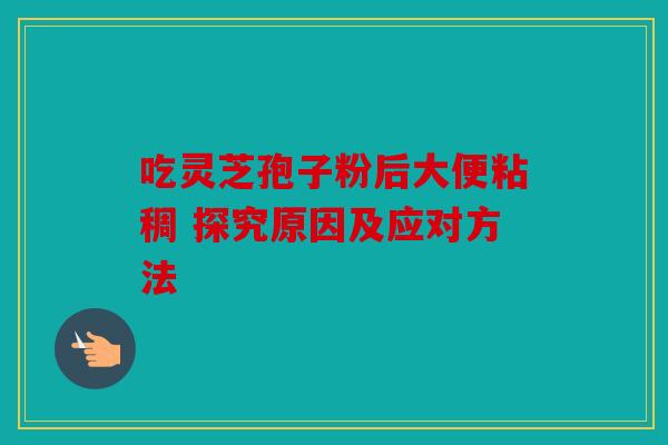 吃灵芝孢子粉后大便粘稠 探究原因及应对方法