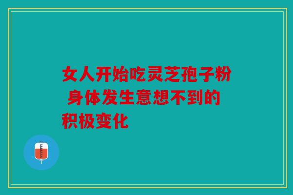 女人开始吃灵芝孢子粉 身体发生意想不到的积极变化