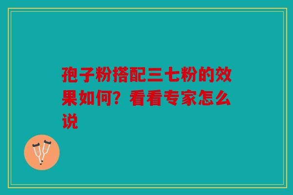 孢子粉搭配三七粉的效果如何？看看专家怎么说