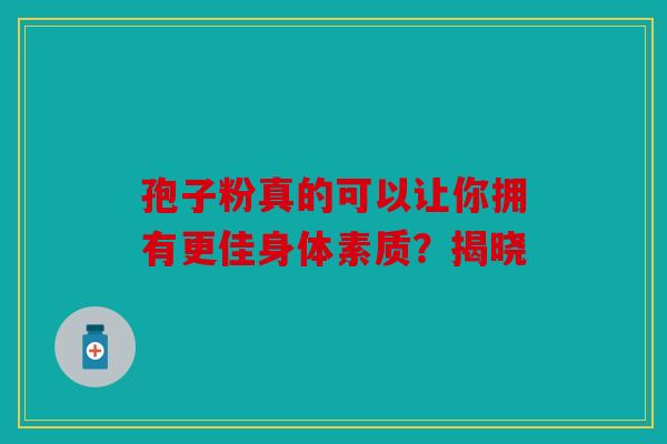 孢子粉真的可以让你拥有更佳身体素质？揭晓