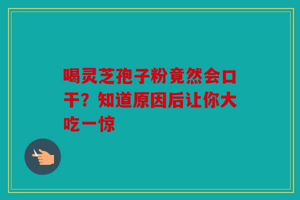 喝灵芝孢子粉竟然会口干？知道原因后让你大吃一惊