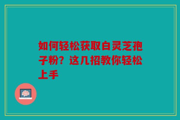 如何轻松获取白灵芝孢子粉？这几招教你轻松上手