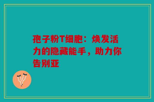 孢子粉T细胞：焕发活力的隐藏能手，助力你告别亚