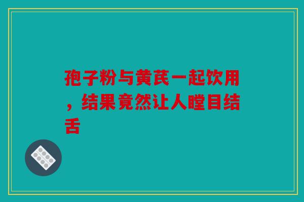 孢子粉与黄芪一起饮用，结果竟然让人瞠目结舌