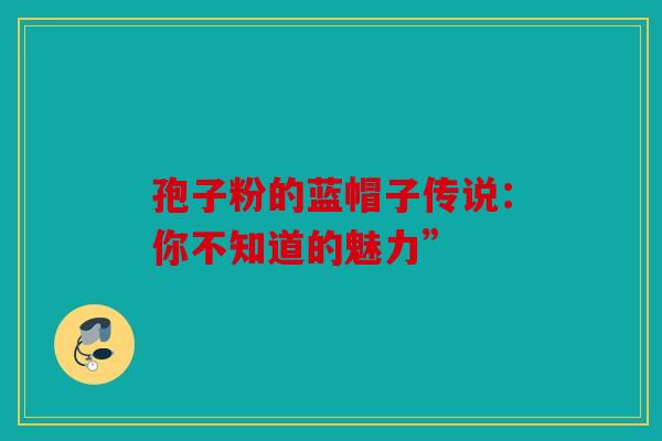 孢子粉的蓝帽子传说：你不知道的魅力”