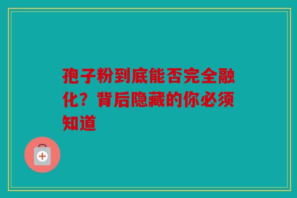 孢子粉到底能否完全融化？背后隐藏的你必须知道