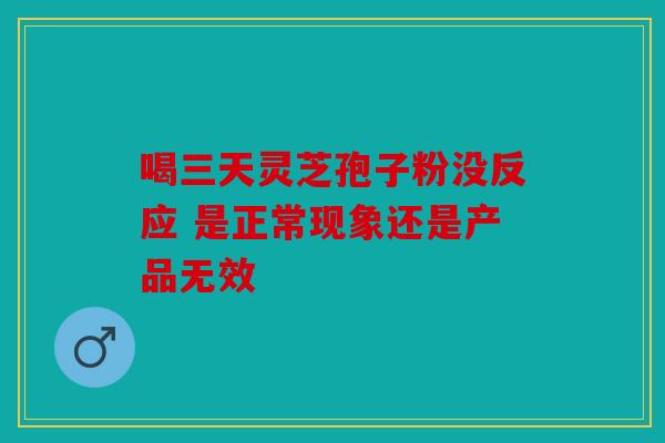 喝三天灵芝孢子粉没反应 是正常现象还是产品无效