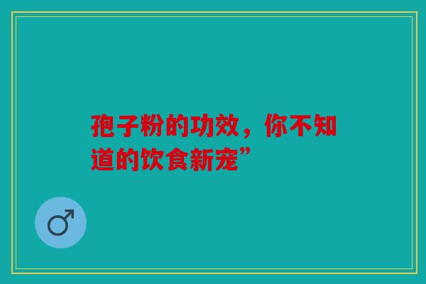 孢子粉的功效，你不知道的饮食新宠”
