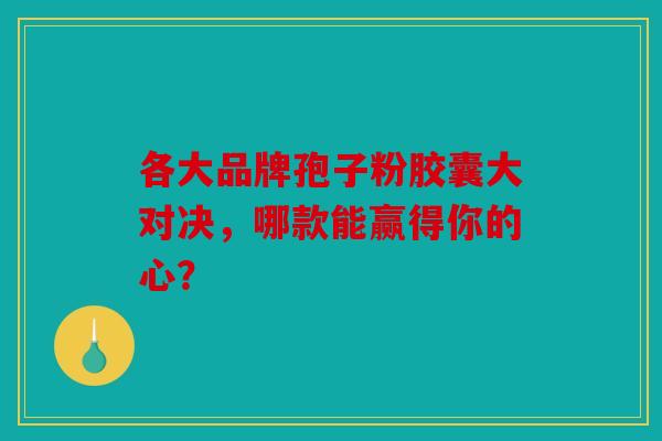 各大品牌孢子粉胶囊大对决，哪款能赢得你的心？