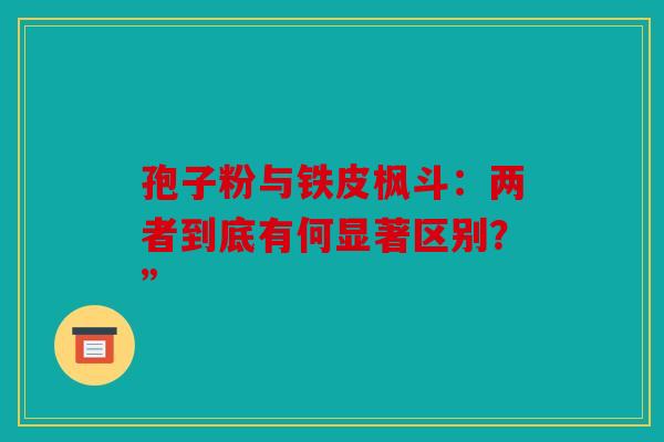 孢子粉与铁皮枫斗：两者到底有何显著区别？”