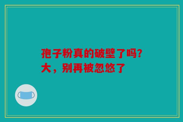 孢子粉真的破壁了吗？大，别再被忽悠了