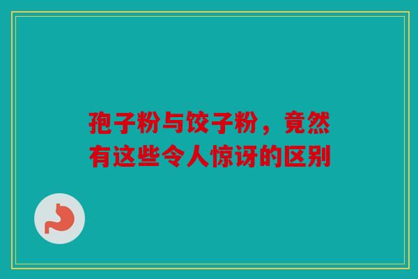 孢子粉与饺子粉，竟然有这些令人惊讶的区别