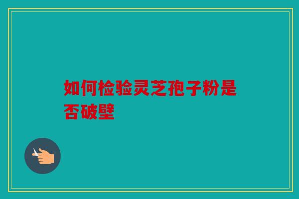 如何检验灵芝孢子粉是否破壁