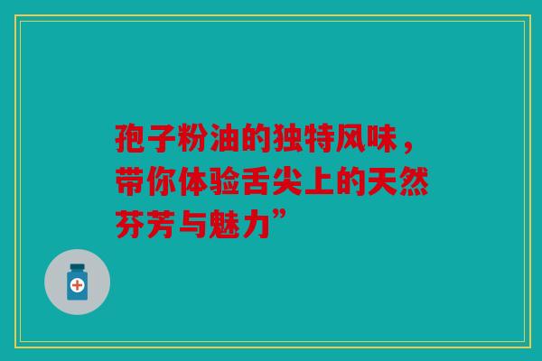 孢子粉油的独特风味，带你体验舌尖上的天然芬芳与魅力”