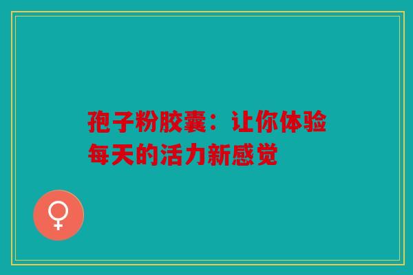 孢子粉胶囊：让你体验每天的活力新感觉