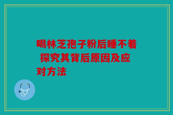 喝林芝孢子粉后睡不着 探究其背后原因及应对方法
