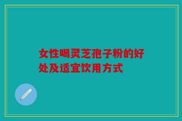 女性喝灵芝孢子粉的好处及适宜饮用方式