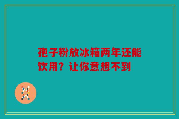 孢子粉放冰箱两年还能饮用？让你意想不到