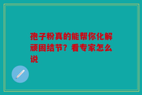 孢子粉真的能帮你化解顽固结节？看专家怎么说