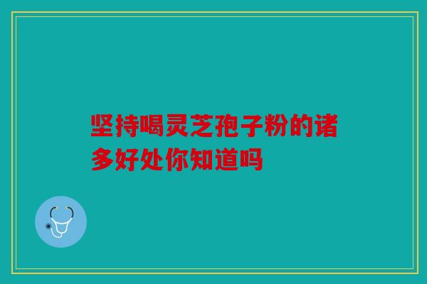 坚持喝灵芝孢子粉的诸多好处你知道吗
