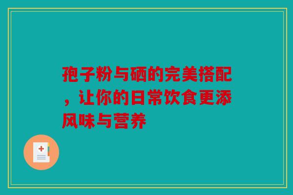 孢子粉与硒的完美搭配，让你的日常饮食更添风味与营养