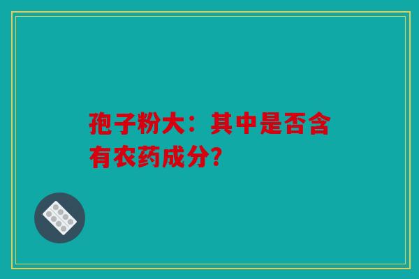 孢子粉大：其中是否含有农药成分？