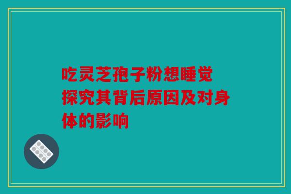 吃灵芝孢子粉想睡觉 探究其背后原因及对身体的影响